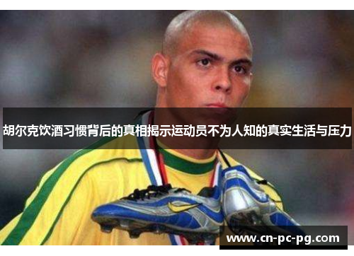 胡尔克饮酒习惯背后的真相揭示运动员不为人知的真实生活与压力