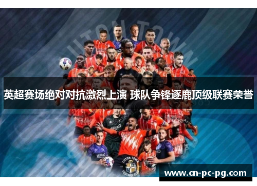 英超赛场绝对对抗激烈上演 球队争锋逐鹿顶级联赛荣誉