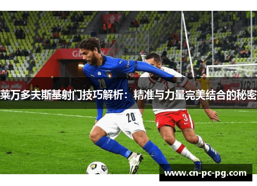 莱万多夫斯基射门技巧解析：精准与力量完美结合的秘密