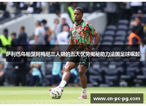 萨利巴乌帕楚阿梅尼三人组的五大优势揭秘助力法国足球崛起 萨利巴乌帕楚阿梅尼三人组的五大优势揭秘助力法国足球崛起