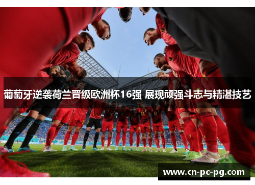 葡萄牙逆袭荷兰晋级欧洲杯16强 展现顽强斗志与精湛技艺