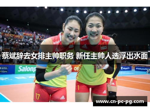 蔡斌辞去女排主帅职务 新任主帅人选浮出水面
