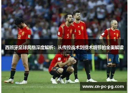 西班牙足球风格深度解析：从传控战术到技术细节的全面解读