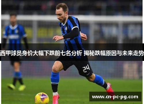 西甲球员身价大幅下跌前七名分析 揭秘跌幅原因与未来走势 西甲球员身价大幅下跌前七名分析 揭秘跌幅原因与未来走势