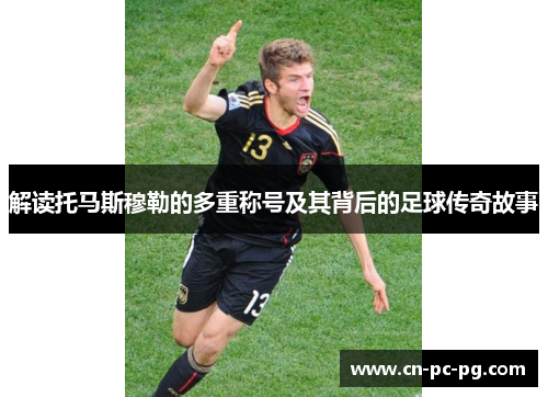 解读托马斯穆勒的多重称号及其背后的足球传奇故事