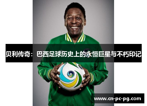 贝利传奇：巴西足球历史上的永恒巨星与不朽印记