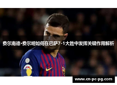 费尔南德·费尔明如何在巴萨7-1大胜中发挥关键作用解析
