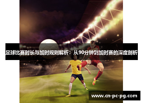 足球比赛时长与加时规则解析:从90分钟到加时赛的深度剖析 足球比赛时长与加时规则解析:从90分钟到加时赛的深度剖析