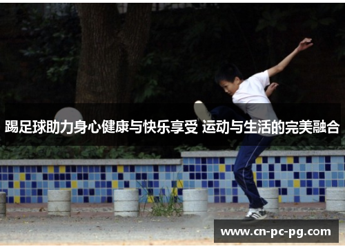 踢足球助力身心健康与快乐享受 运动与生活的完美融合 踢足球助力身心健康与快乐享受 运动与生活的完美融合