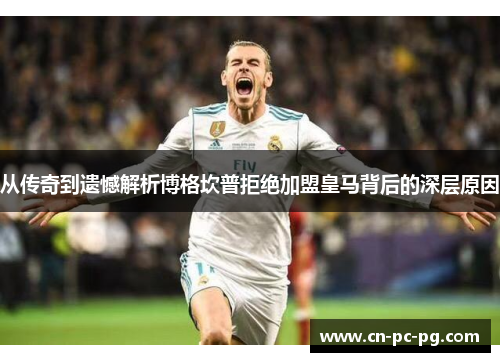 从传奇到遗憾解析博格坎普拒绝加盟皇马背后的深层原因