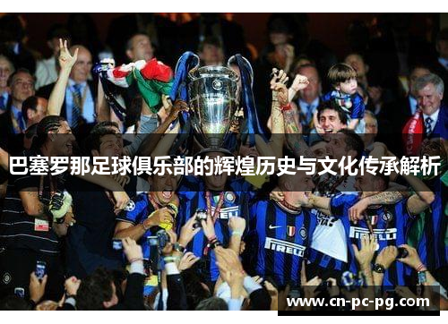 巴塞罗那足球俱乐部的辉煌历史与文化传承解析