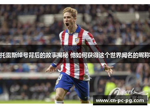 托雷斯绰号背后的故事揭秘 他如何获得这个世界闻名的昵称