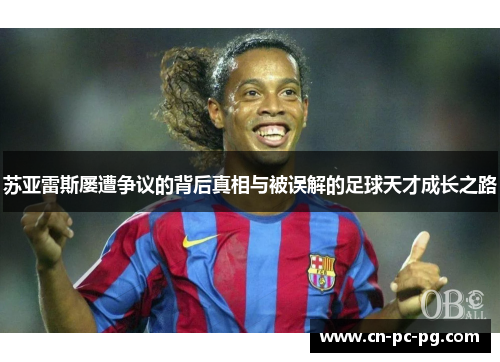 苏亚雷斯屡遭争议的背后真相与被误解的足球天才成长之路