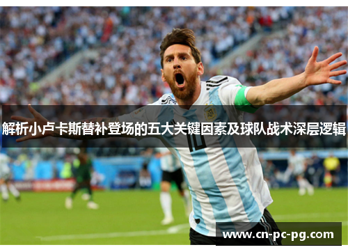 解析小卢卡斯替补登场的五大关键因素及球队战术深层逻辑 解析小卢卡斯替补登场的五大关键因素及球队战术深层逻辑