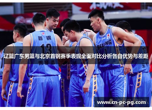 辽篮广东男篮与北京首钢赛季表现全面对比分析各自优势与差距