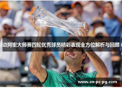 迈阿密大师赛四轮优秀球员精彩表现全方位解析与回顾 迈阿密大师赛四轮优秀球员精彩表现全方位解析与回顾