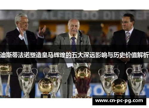 迪斯蒂法诺塑造皇马辉煌的五大深远影响与历史价值解析