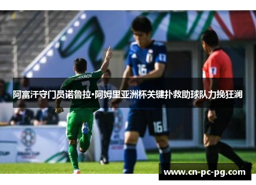 阿富汗守门员诺鲁拉·阿姆里亚洲杯关键扑救助球队力挽狂澜 阿富汗守门员诺鲁拉·阿姆里亚洲杯关键扑救助球队力挽狂澜