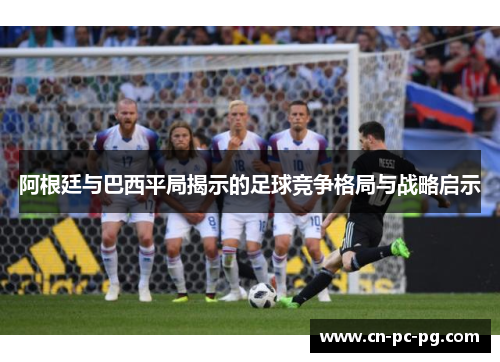 阿根廷与巴西平局揭示的足球竞争格局与战略启示
