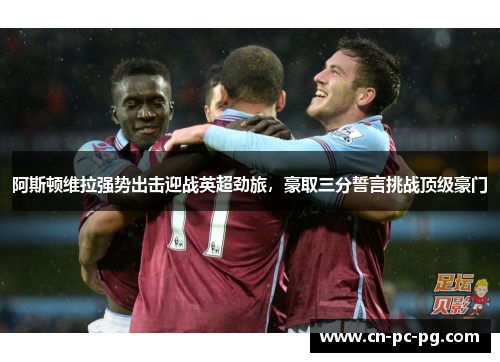 阿斯顿维拉强势出击迎战英超劲旅，豪取三分誓言挑战顶级豪门