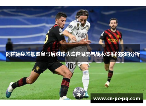 阿诺德免签加盟皇马后对球队阵容深度与战术体系的影响分析 阿诺德免签加盟皇马后对球队阵容深度与战术体系的影响分析