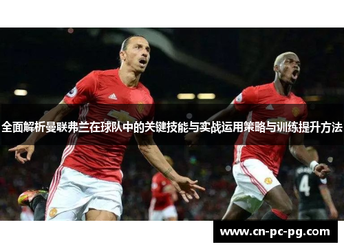 全面解析曼联弗兰在球队中的关键技能与实战运用策略与训练提升方法 全面解析曼联弗兰在球队中的关键技能与实战运用策略与训练提升方法