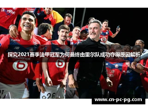 探究2021赛季法甲冠军为何最终由里尔队成功夺得原因解析 探究2021赛季法甲冠军为何最终由里尔队成功夺得原因解析