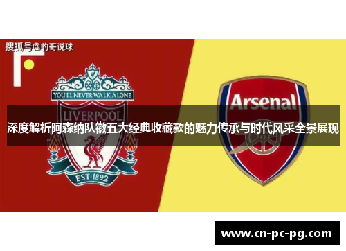 深度解析阿森纳队徽五大经典收藏款的魅力传承与时代风采全景展现