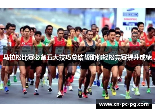 马拉松比赛必备五大技巧总结帮助你轻松完赛提升成绩