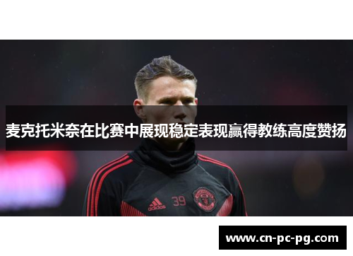 麦克托米奈在比赛中展现稳定表现赢得教练高度赞扬 麦克托米奈在比赛中展现稳定表现赢得教练高度赞扬