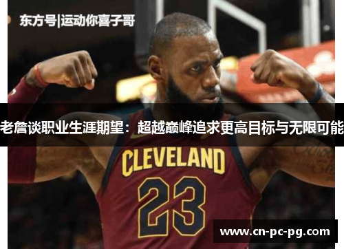老詹谈职业生涯期望：超越巅峰追求更高目标与无限可能