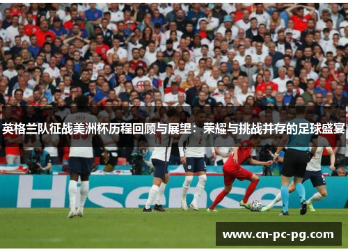 英格兰队征战美洲杯历程回顾与展望:荣耀与挑战并存的足球盛宴 英格兰队征战美洲杯历程回顾与展望:荣耀与挑战并存的足球盛宴