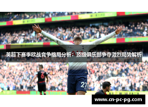 英超下赛季欧战竞争格局分析:顶级俱乐部争夺激烈局势解析 英超下赛季欧战竞争格局分析:顶级俱乐部争夺激烈局势解析