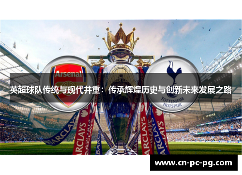 英超球队传统与现代并重:传承辉煌历史与创新未来发展之路 英超球队传统与现代并重:传承辉煌历史与创新未来发展之路