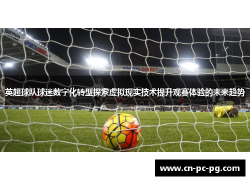 英超球队球迷数字化转型探索虚拟现实技术提升观赛体验的未来趋势 英超球队球迷数字化转型探索虚拟现实技术提升观赛体验的未来趋势