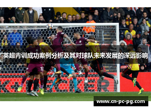 英超青训成功案例分析及其对球队未来发展的深远影响 英超青训成功案例分析及其对球队未来发展的深远影响