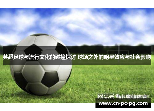 英超足球与流行文化的碰撞探讨 球场之外的明星效应与社会影响