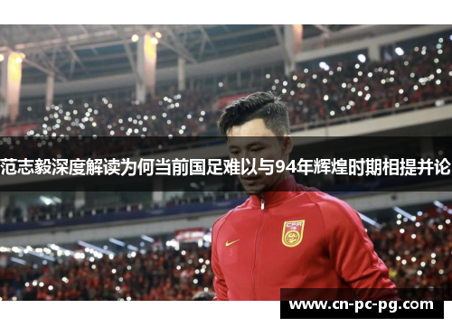 范志毅深度解读为何当前国足难以与94年辉煌时期相提并论