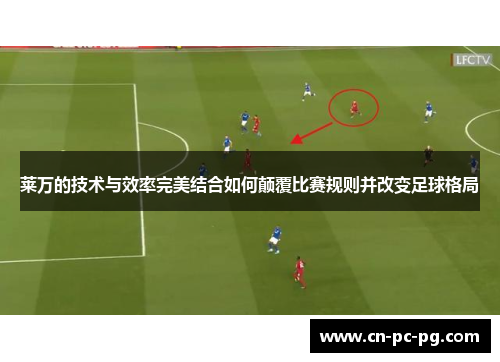 莱万的技术与效率完美结合如何颠覆比赛规则并改变足球格局