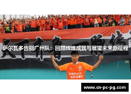 萨尔瓦多告别广州队：回顾辉煌成就与展望未来新征程