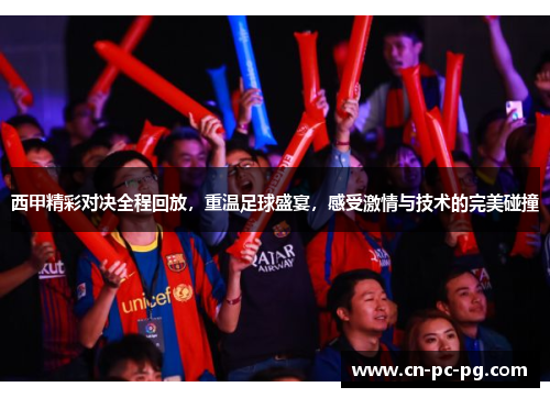 西甲精彩对决全程回放，重温足球盛宴，感受激情与技术的完美碰撞