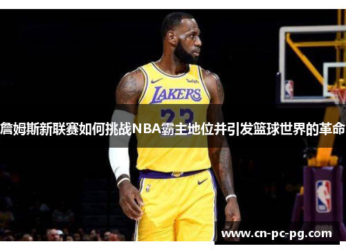 詹姆斯新联赛如何挑战NBA霸主地位并引发篮球世界的革命