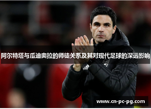 阿尔特塔与瓜迪奥拉的师徒关系及其对现代足球的深远影响