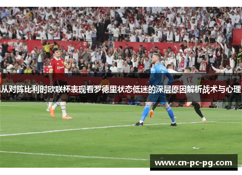 从对阵比利时欧联杯表现看罗德里状态低迷的深层原因解析战术与心理