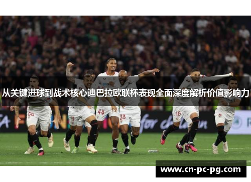 从关键进球到战术核心迪巴拉欧联杯表现全面深度解析价值影响力