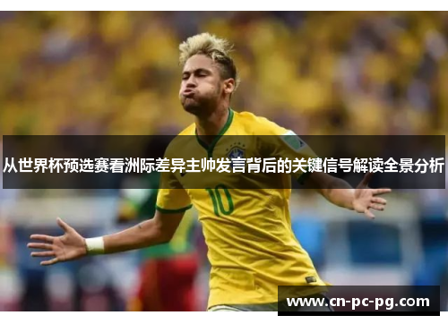 从世界杯预选赛看洲际差异主帅发言背后的关键信号解读全景分析