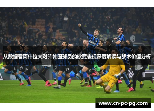 从数据看阿什拉夫对阵韩国球员的欧冠表现深度解读与战术价值分析 从数据看阿什拉夫对阵韩国球员的欧冠表现深度解读与战术价值分析