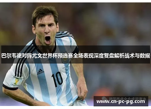 巴尔韦德对阵尤文世界杯预选赛全场表现深度复盘解析战术与数据 巴尔韦德对阵尤文世界杯预选赛全场表现深度复盘解析战术与数据