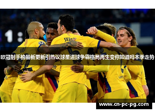 欧冠射手榜最新更新引热议球星进球争霸格局再生变你知道吗本季走势