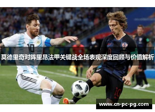 莫德里奇对阵里昂法甲关键战全场表现深度回顾与价值解析 莫德里奇对阵里昂法甲关键战全场表现深度回顾与价值解析